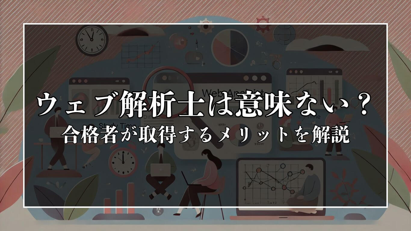 ウェブ解析士は意味ない？転職に有利？合格者がメリットと共に解説