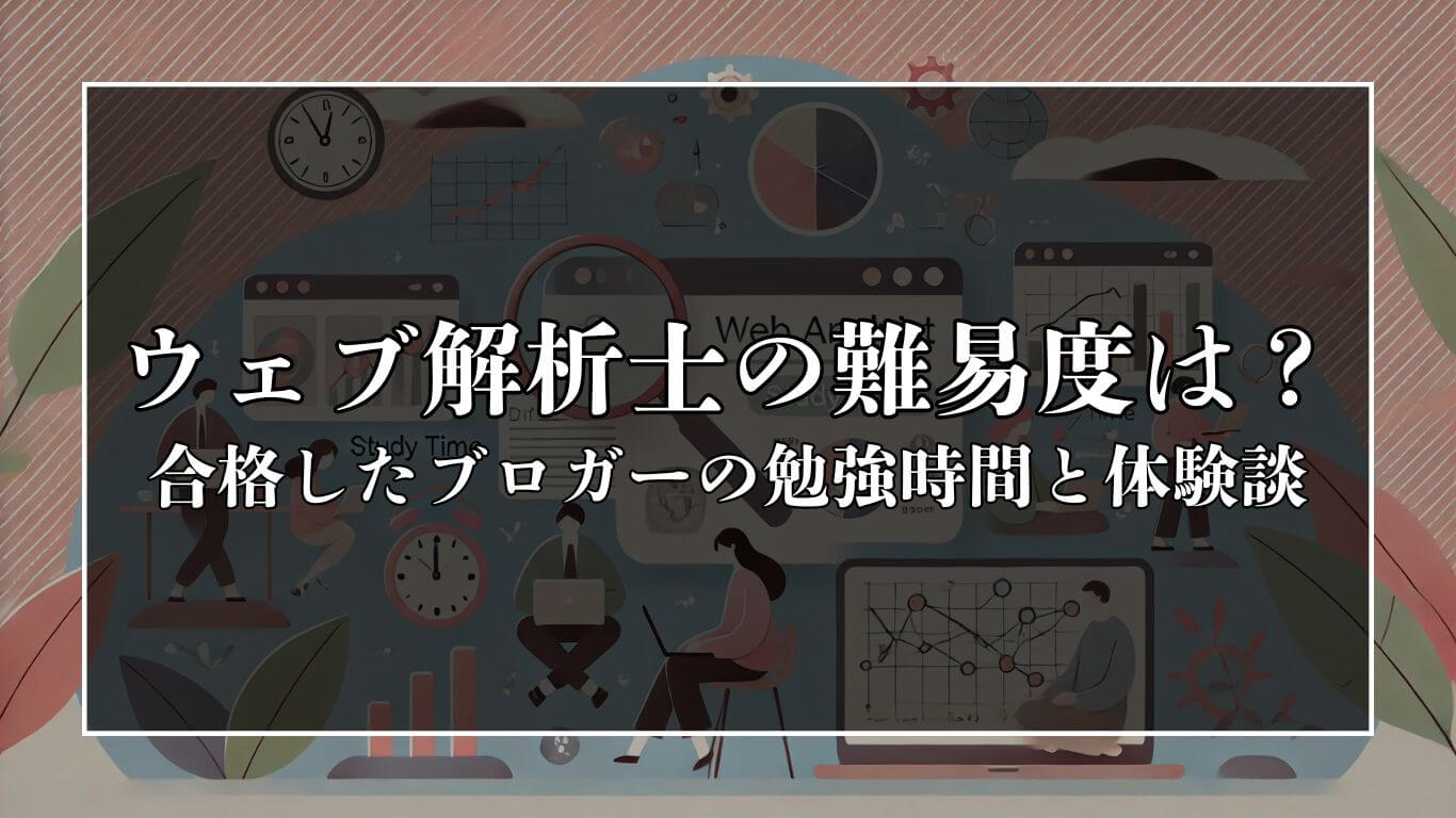 ウェブ解析士の難易度は？合格したブロガーの勉強時間と体験談を紹介